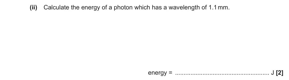 June 2022 Paper 3, question 4(b)(ii): Calculate the energy of a photon which has a wavelength of 1.1 mm. energy = J [2]