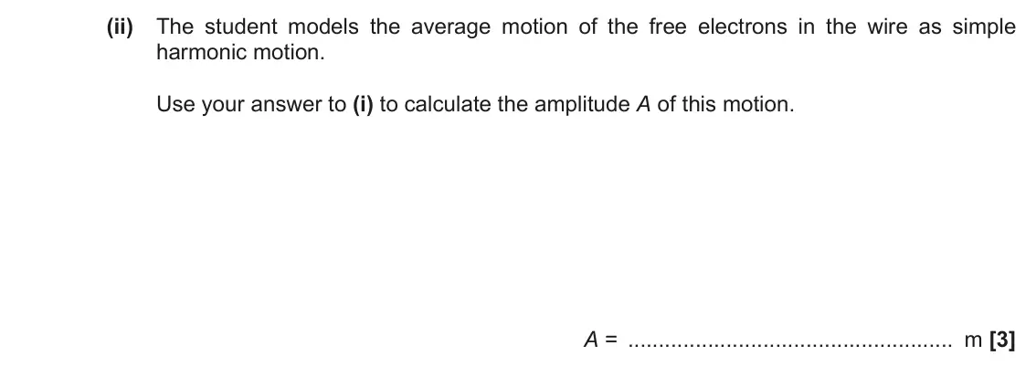 June 2022 Paper 3, question 5(a)(ii): The student models the average motion of the free electrons in the wire as simple harmonic motion. Use your answer to (i) to calculate the amplitude A of this m