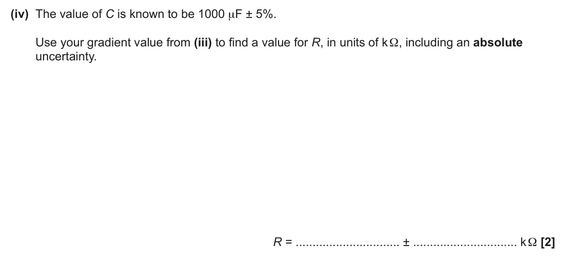 June 2024 Paper 3, question 2(d)(iv): The value of C is known to be 1000 μF ± 5%. Use your gradient value from (iii) to find a value for R, in units of k Ω, including an absolute uncertainty. R = ±