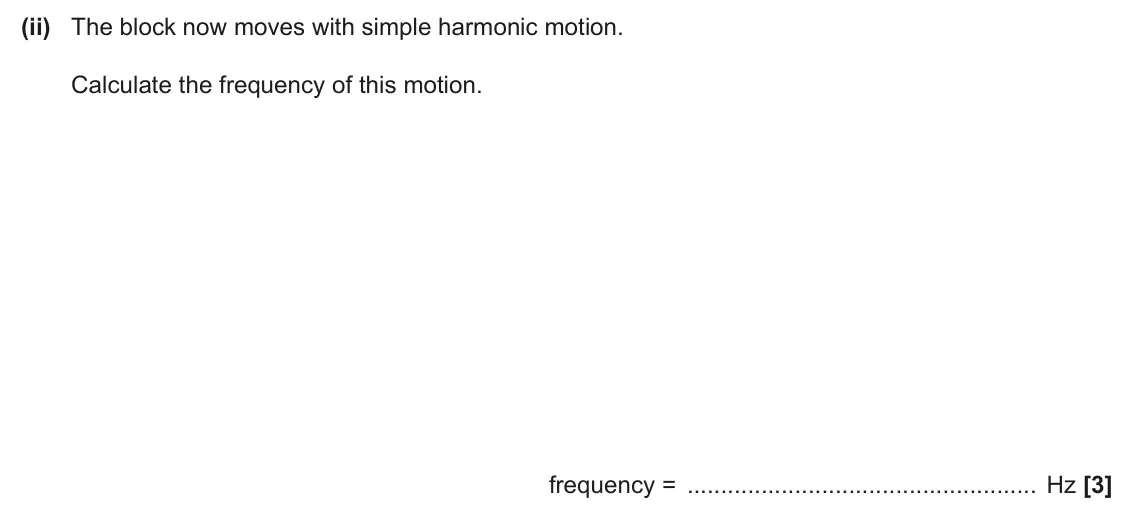 June 2024 Paper 3, question 4(b)(ii): The block now moves with simple harmonic motion. Calculate the frequency of this motion. frequency = Hz [3]