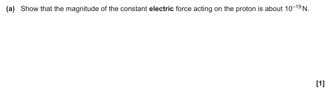 June 2024 Paper 3, question 6(a): Show that the magnitude of the constant electric force acting on the proton is about 10–19 N. [1]