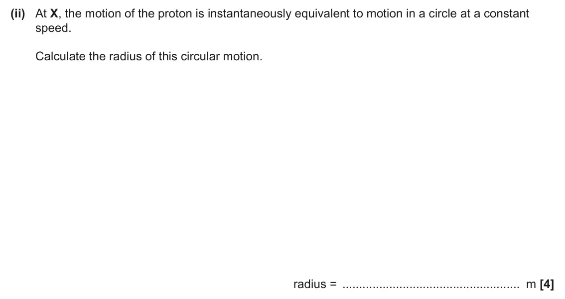 June 2024 Paper 3, question 6(b)(ii): At X, the motion of the proton is instantaneously equivalent to motion in a circle at a constant speed. Calculate the radius of this circular motion. radius = m