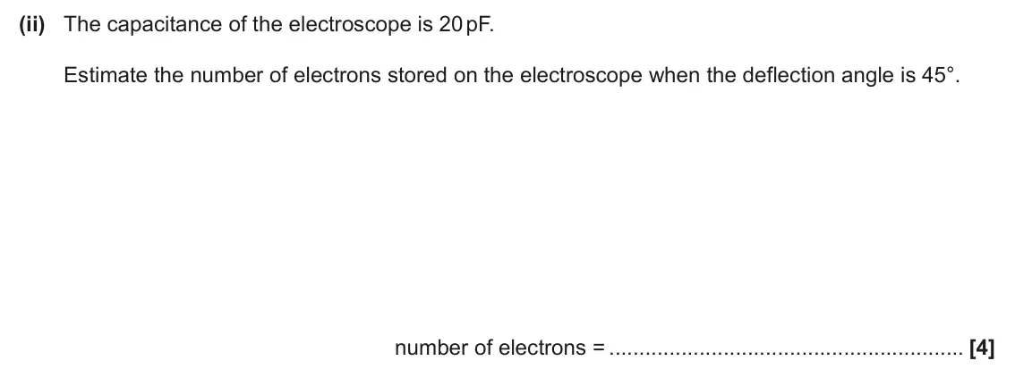 June 2025 Paper 3, question 4(b)(ii): The capacitance of the electroscope is 20 pF. Estimate the number of electrons stored on the electroscope when the deflection angle is 45°. number of electrons