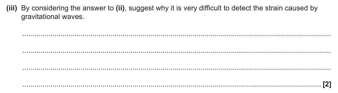 June 2025 Paper 3, question 6(a)(iii): By considering the answer to (ii), suggest why it is very difficult to detect the strain caused by gravitational waves. [2]