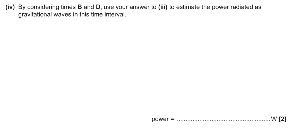 June 2025 Paper 3, question 6(b)(iv): By considering times B and D, use your answer to (iii) to estimate the power radiated as gravitational waves in this time interval. power = W [2]