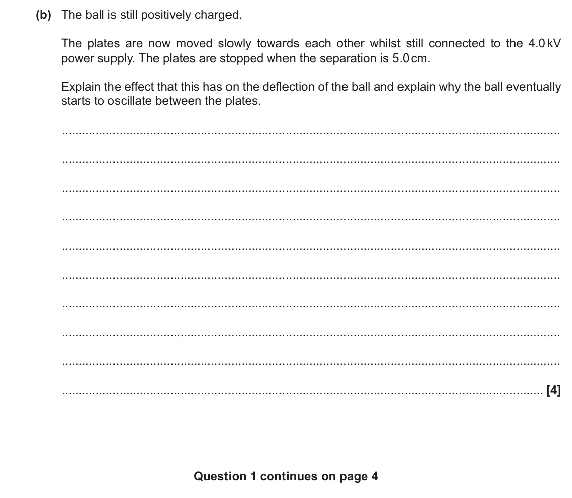 November 2020 Paper 3, question 1(b): The ball is still positively charged. The plates are now moved slowly towards each other whilst still connected to the 4.0 kV power supply. The plates are stopp