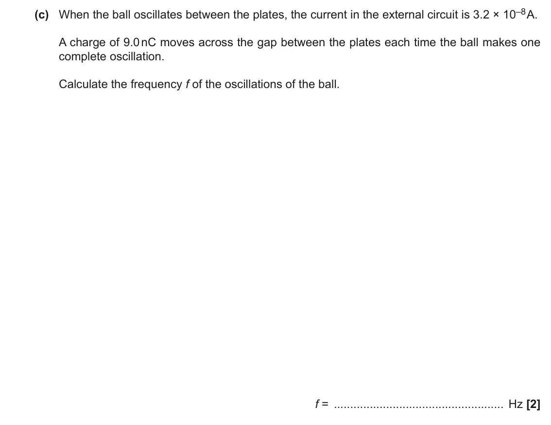 November 2020 Paper 3, question 1(c): When the ball oscillates between the plates, the current in the external circuit is 3.2 × 10–8 A. A charge of 9.0 nC moves across the gap between the plates eac