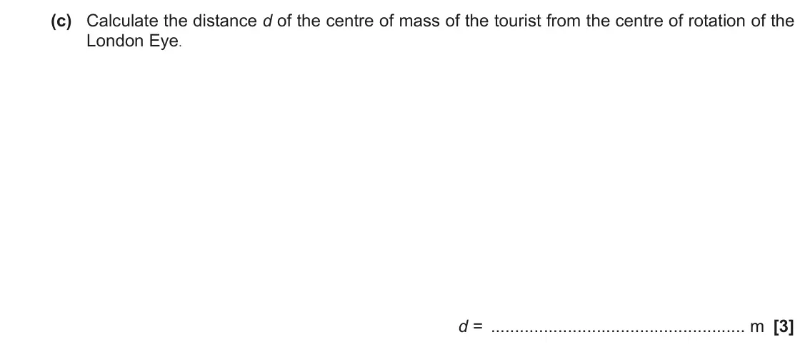 November 2021 Paper 3, question 6(c): Calculate the distance d of the centre of mass of the tourist from the centre of rotation of the London Eye. d = m [3]