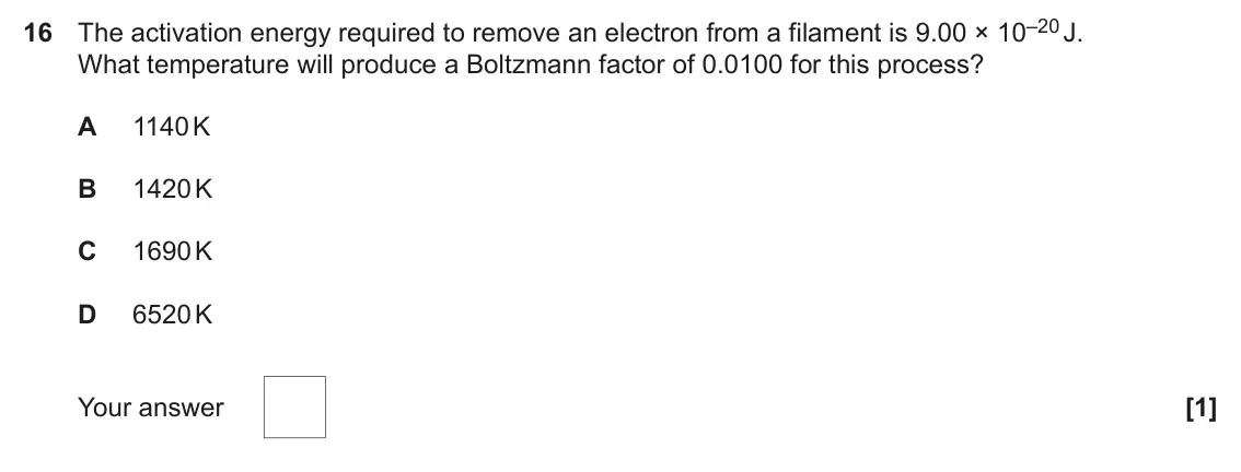 June 2022 Paper 1, question 16: The activation energy required to remove an electron from a filament is 9.00 × 10–20 J. What temperature will produce a Boltzmann factor of 0.0100 for this proc