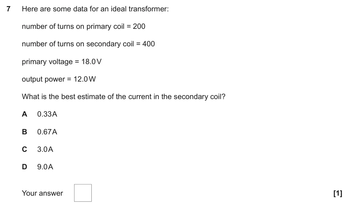 June 2023 Paper 1, question 7: Here are some data for an ideal transformer: number of turns on primary coil = 200 number of turns on secondary coil = 400 primary voltage = 18.0 V output power