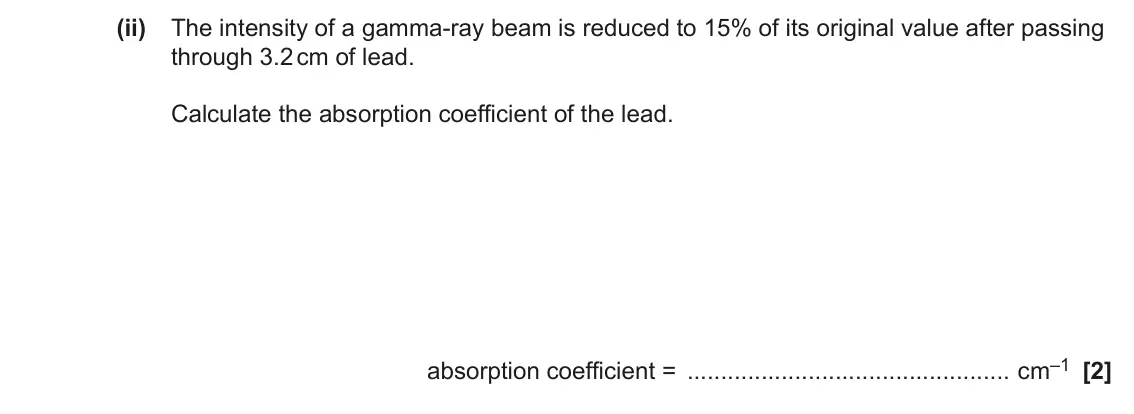 June 2023 Paper 1, question 37(b)(ii): The intensity of a gamma-ray beam is reduced to 15% of its original value after passing through 3.2 cm of lead. Calculate the absorption coefficient of the lead