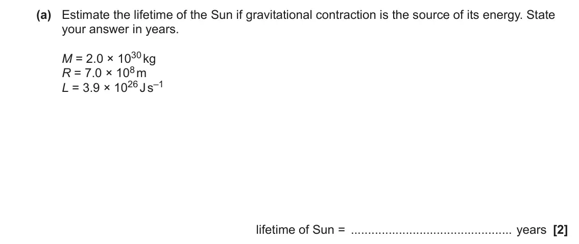June 2023 Paper 1, question 39(a): Estimate the lifetime of the Sun if gravitational contraction is the source of its energy. State your answer in years. M = 2.0 × 1030 kg R = 7.0 × 108 m L = 3.9
