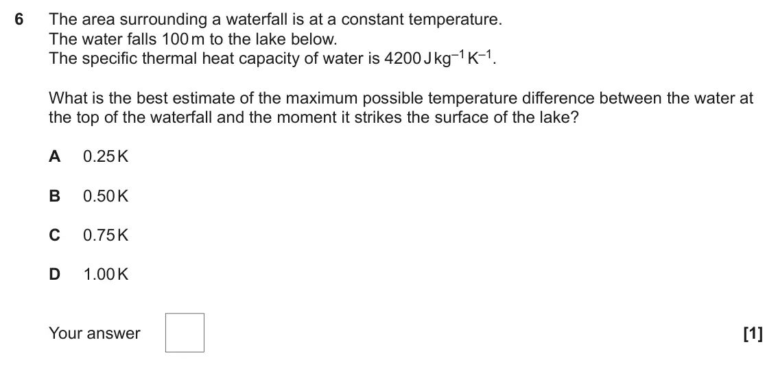 June 2024 Paper 1, question 6: The area surrounding a waterfall is at a constant temperature. The water falls 100 m to the lake below. The specific thermal heat capacity of water is 4200 J kg