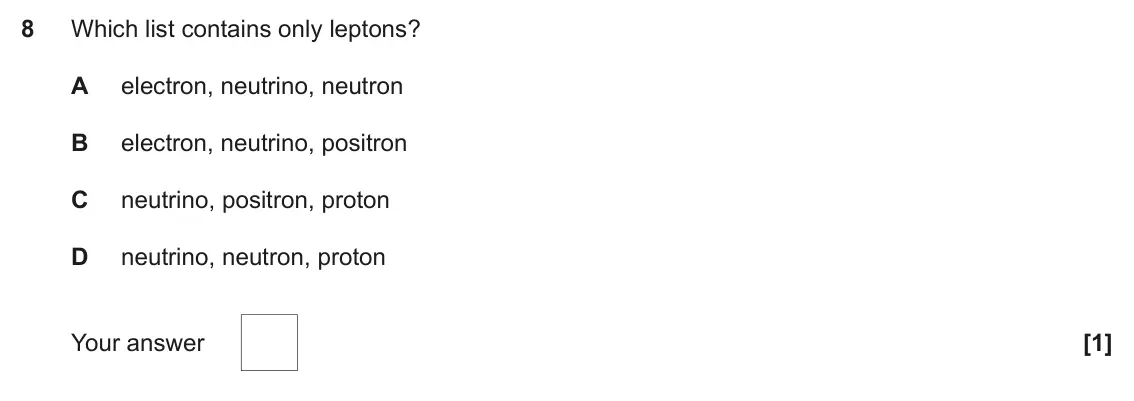 June 2024 Paper 1, question 8: Which list contains only leptons? A electron, neutrino, neutron B electron, neutrino, positron C neutrino, positron, proton D neutrino, neutron, proton [1] Your