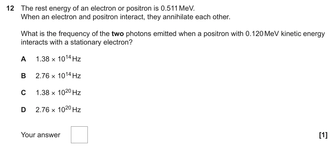 June 2024 Paper 1, question 12: The rest energy of an electron or positron is 0.511 MeV. When an electron and positron interact, they annihilate each other. What is the frequency of the two ph