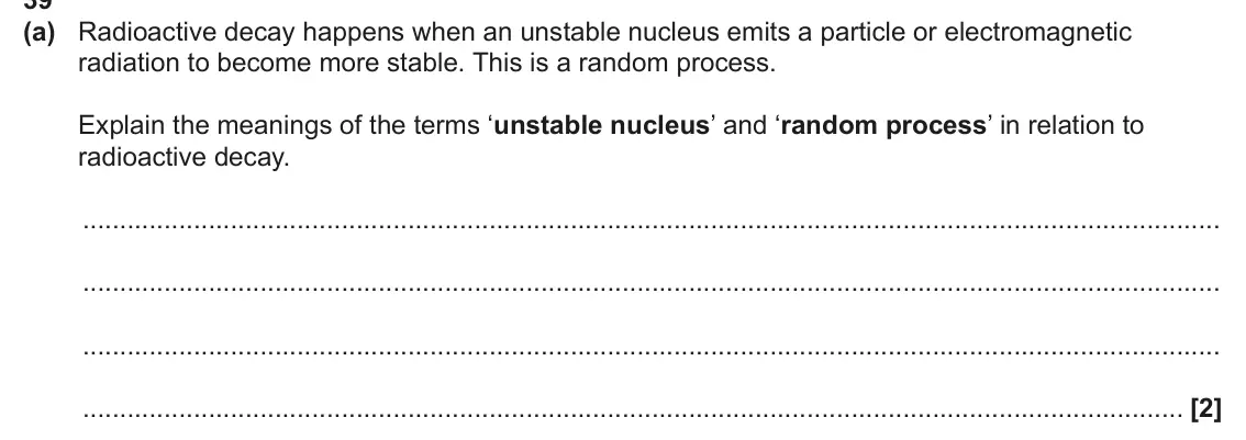 June 2024 Paper 1, question 39(a): Radioactive decay happens when an unstable nucleus emits a particle or electromagnetic radiation to become more stable. This is a random process. Explain the me