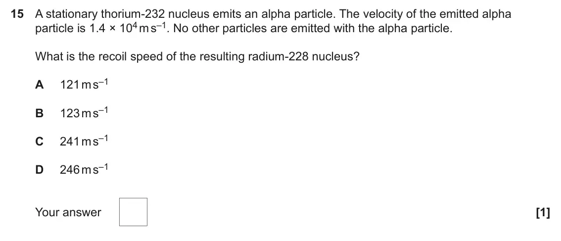 June 2025 Paper 1, question 15: A stationary thorium-232 nucleus emits an alpha particle. The velocity of the emitted alpha particle is 1.4 × 104 m s–1. No other particles are emitted with the