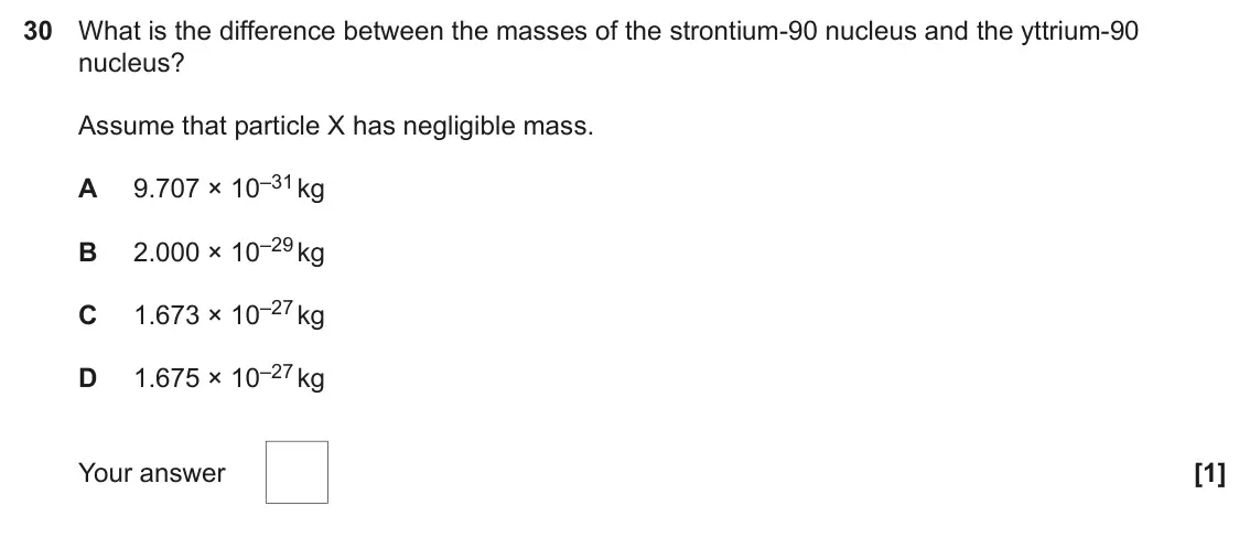 June 2025 Paper 1, question 30: What is the difference between the masses of the strontium-90 nucleus and the yttrium-90 nucleus? Assume that particle X has negligible mass. 9.707 × 10–31 kg A