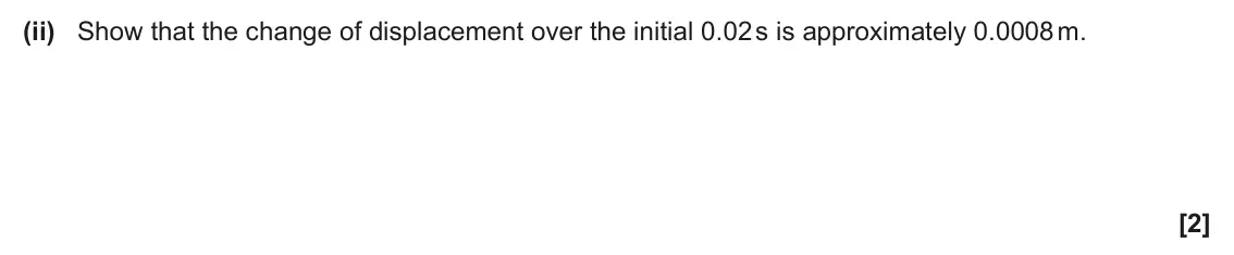 June 2025 Paper 1, question 34(a)(ii): Show that the change of displacement over the initial 0.02 s is approximately 0.0008 m. [2]