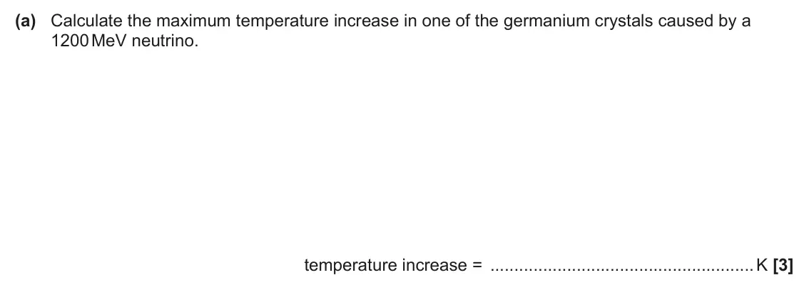 June 2025 Paper 1, question 35(a): Calculate the maximum temperature increase in one of the germanium crystals caused by a 1200 MeV neutrino. temperature increase = K [3]