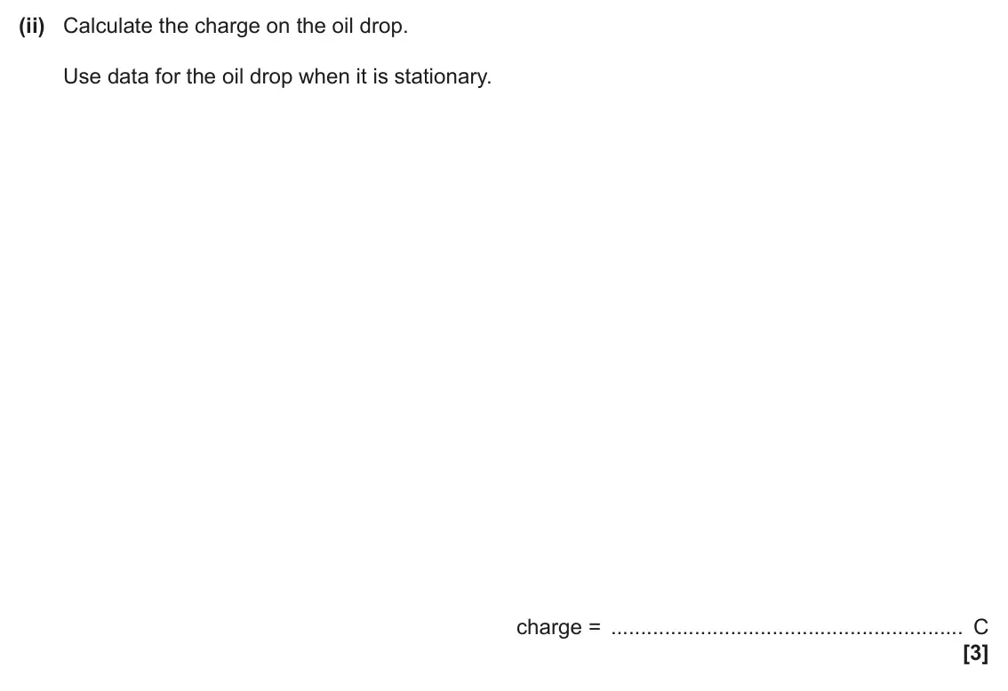 June 2025 Paper 1, question 40(b)(ii): Calculate the charge on the oil drop. Use data for the oil drop when it is stationary. charge = C [3]