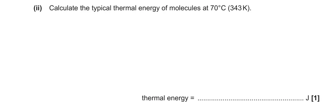November 2020 Paper 1, question 40(a)(ii): Calculate the typical thermal energy of molecules at 70°C (343 K). thermal energy = J [1]