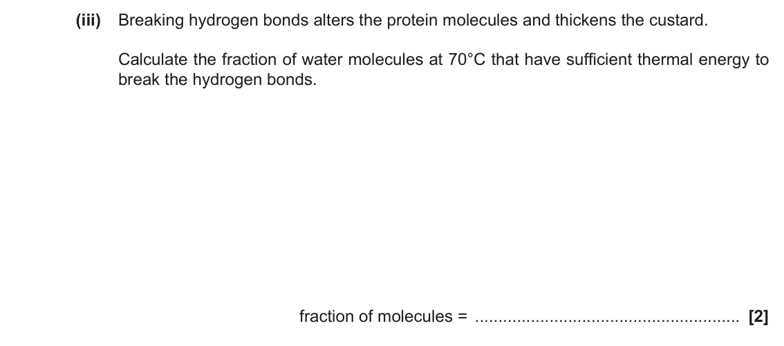 November 2020 Paper 1, question 40(a)(iii): Breaking hydrogen bonds alters the protein molecules and thickens the custard. Calculate the fraction of water molecules at 70°C that have sufficient thermal en