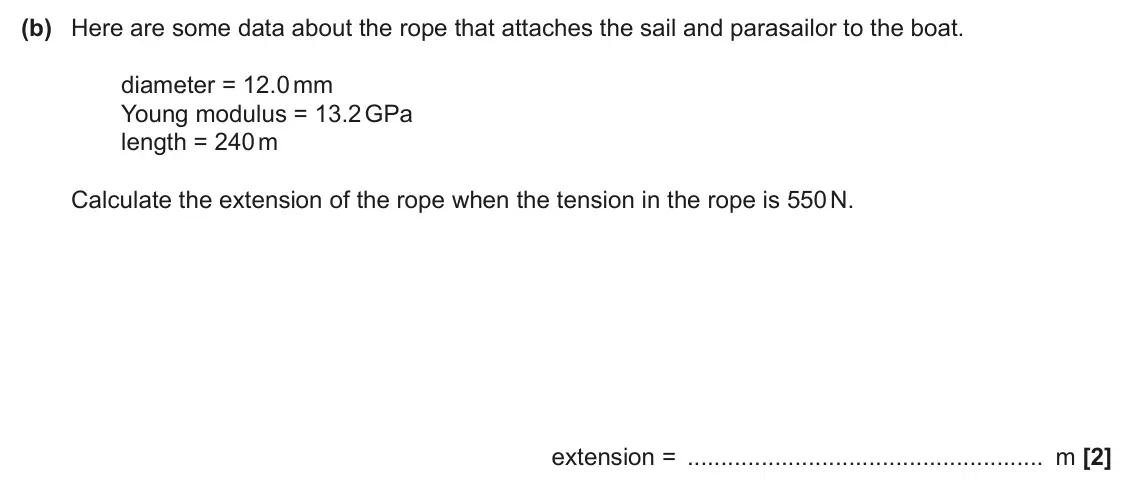 June 2024 Paper 2, question 1(b): Here are some data about the rope that attaches the sail and parasailor to the boat. diameter = 12.0 mm Young modulus = 13.2 GPa length = 240 m Calculate the ex