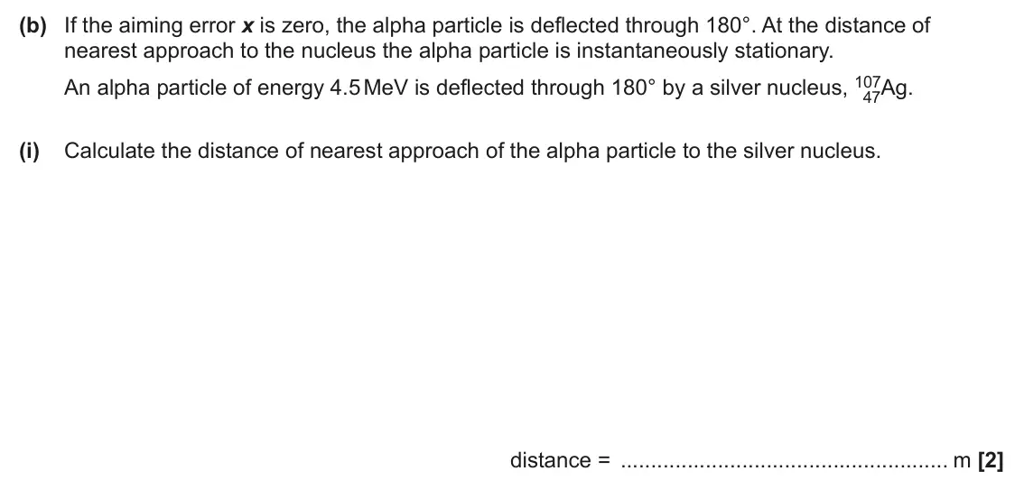 June 2024 Paper 2, question 5(b)(i): Calculate the distance of nearest approach of the alpha particle to the silver nucleus. distance = m [2]