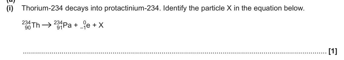 June 2024 Paper 2, question 6(a)(i): Thorium-234 decays into protactinium-234. Identify the particle X in the equation below. 234 234 91Pa + 0 90Th –1e + X [1]