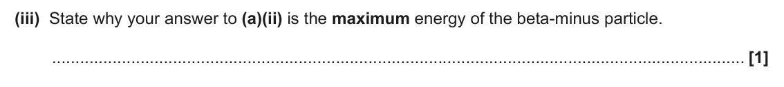 June 2024 Paper 2, question 6(a)(iii): State why your answer to (a)(ii) is the maximum energy of the beta-minus particle. [1]