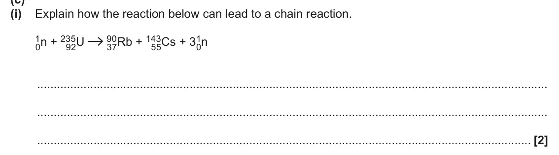 June 2024 Paper 2, question 6(c)(i): Explain how the reaction below can lead to a chain reaction. 1 0n + 23 5 9 0 7Rb + 14 3 5Cs + 31 2U 0n 9 3 5 [2]