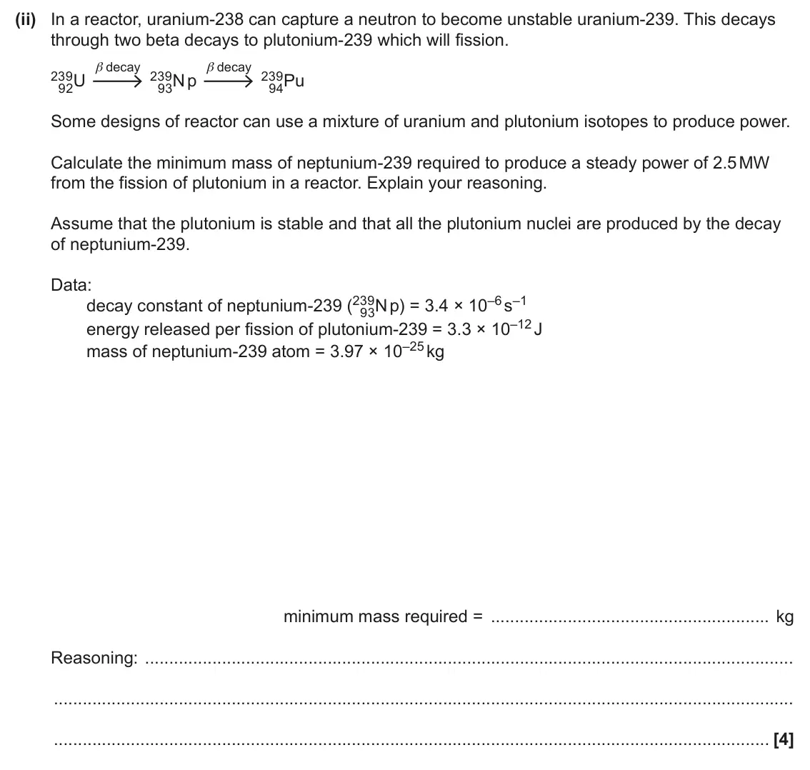 June 2024 Paper 2, question 6(c)(ii): In a reactor, uranium-238 can capture a neutron to become unstable uranium-239. This decays through two beta decays to plutonium-239 which will fission. β decay