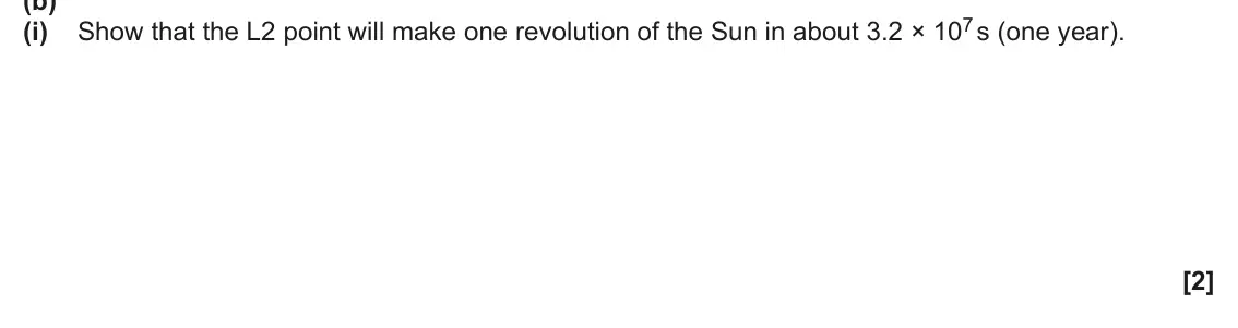 June 2024 Paper 2, question 10(b)(i): Show that the L2 point will make one revolution of the Sun in about 3.2 × 107 s (one year). [2]