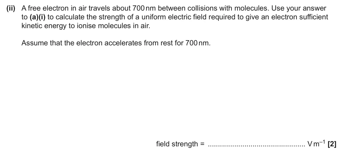 June 2025 Paper 2, question 2(a)(ii): A free electron in air travels about 700 nm between collisions with molecules. Use your answer to (a)(i) to calculate the strength of a uniform electric field r