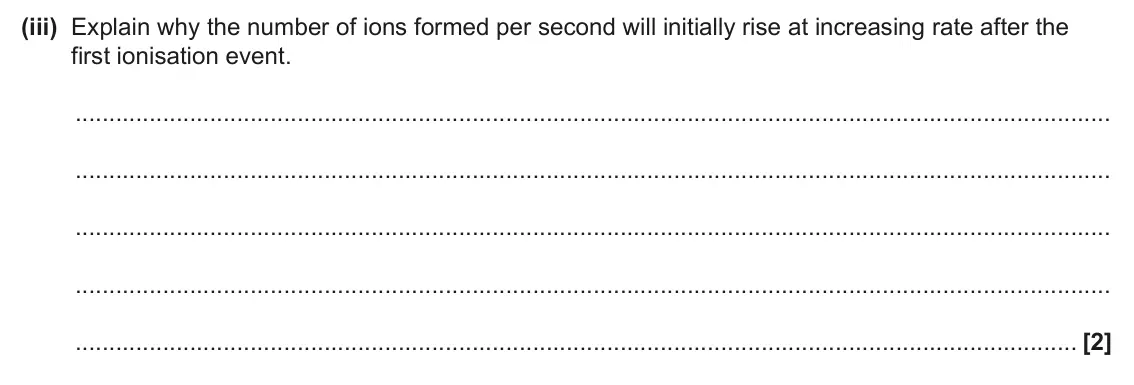 June 2025 Paper 2, question 2(a)(iii): Explain why the number of ions formed per second will initially rise at increasing rate after the first ionisation event. [2]