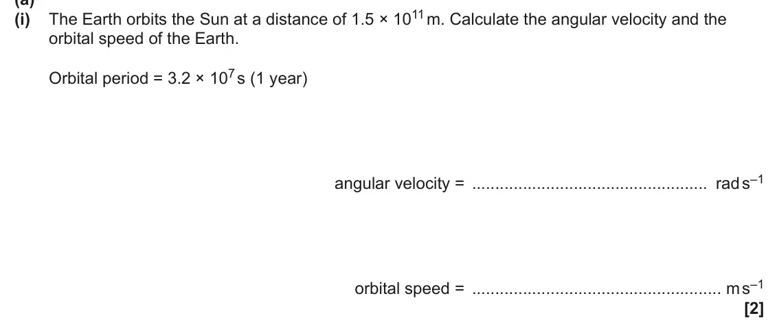 June 2025 Paper 2, question 5(a)(i): orbital speed of the Earth. Orbital period = 3.2 × 107 s (1 year) angular velocity = rad s–1 orbital speed = m s–1 [2]