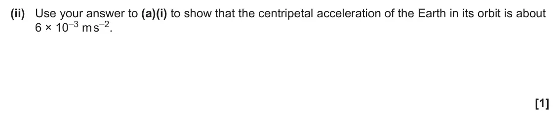 June 2025 Paper 2, question 5(a)(ii): Use your answer to (a)(i) to show that the centripetal acceleration of the Earth in its orbit is about 6 × 10–3 m s–2. [1]