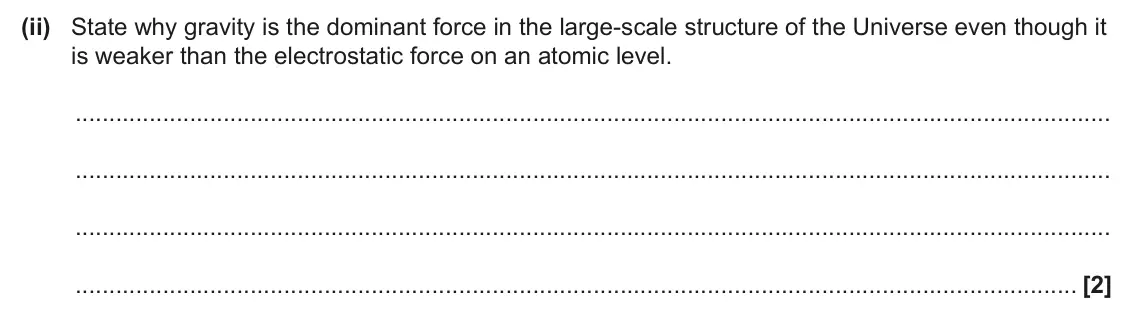 June 2025 Paper 2, question 5(b)(ii): State why gravity is the dominant force in the large‑scale structure of the Universe even though it is weaker than the electrostatic force on an atomic level. [