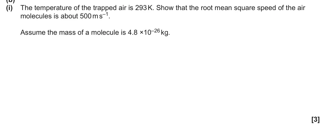 June 2025 Paper 2, question 6(b)(i): The temperature of the trapped air is 293 K. Show that the root mean square speed of the air molecules is about 500 m s–1. Assume the mass of a molecule is 4.8 