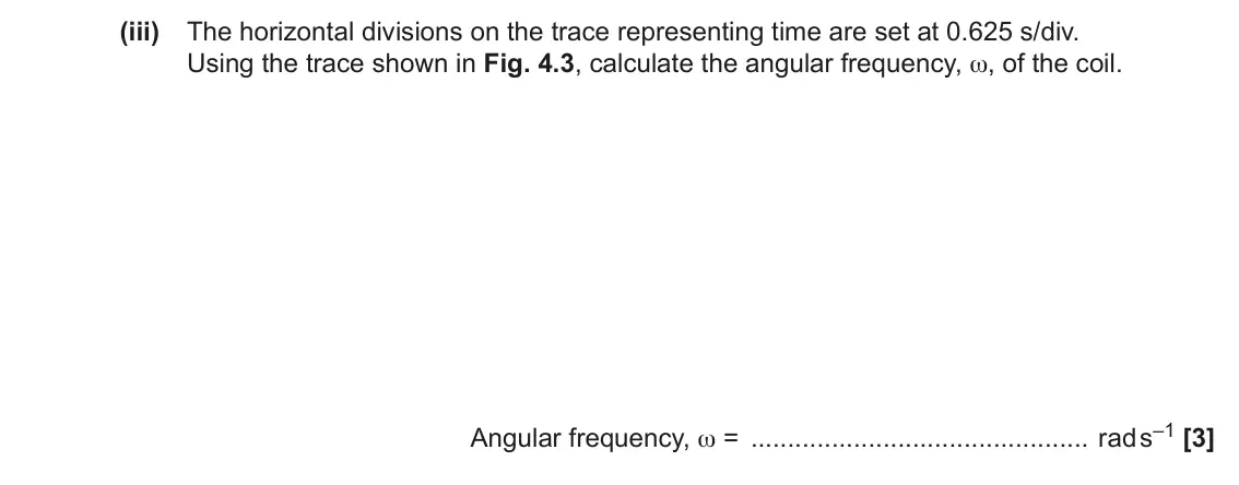 June 2023 Paper 3, question 4(a)(iii): The horizontal divisions on the trace representing time are set at 0.625 s/div. Using the trace shown in Fig. 4.3, calculate the angular frequency, ω, of the co