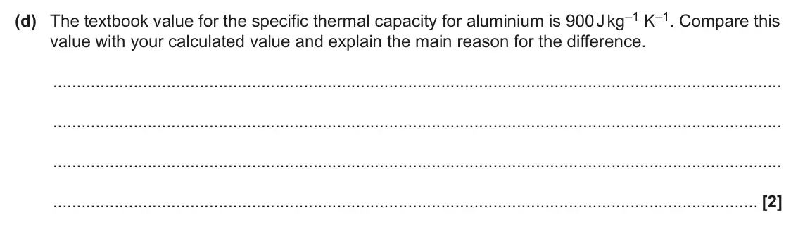 June 2024 Paper 3, question 1(d): The textbook value for the specific thermal capacity for aluminium is 900 J kg–1 K–1. Compare this value with your calculated value and explain the main reason 