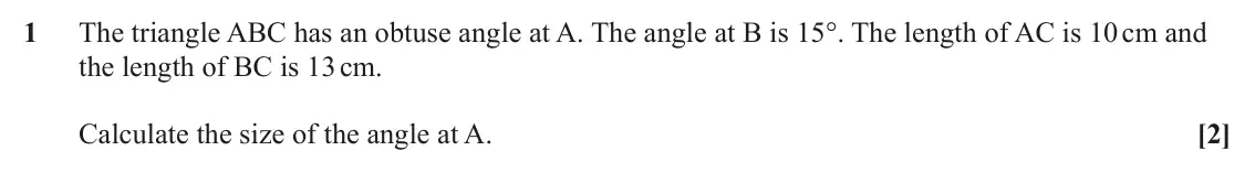 June 2024 AS Paper 1, question 1: The triangle ABC has an obtuse angle at A. The angle at B is 15°. The length of AC is 10 cm and the length of BC is 13 cm. Calculate the size of the angle at A.