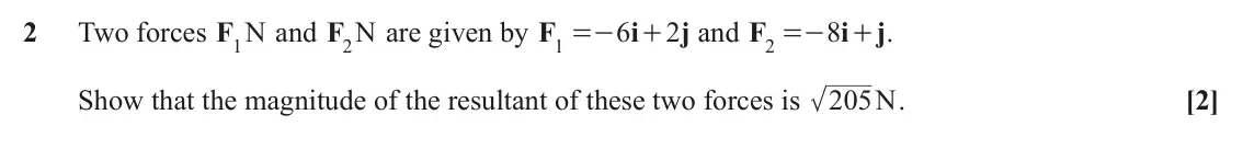 June 2024 AS Paper 1, question 2: Two forces F1 N and F2 N are given by F 6 i 2 j and F 8 i + . j 1 =- + 2 =- Show that the magnitude of the resultant of these two forces is 205N. [2]