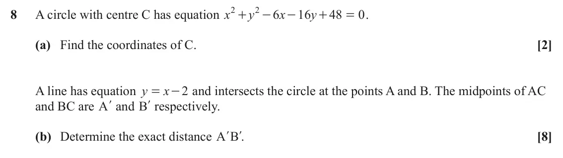 June 2024 AS Paper 1, question 8: 2 8 A circle with centre C has equation x y 6 x 16 y 48 0 . + - - + = (a) Find the coordinates of C. [2] A line has equation y x - and intersects the circle at 