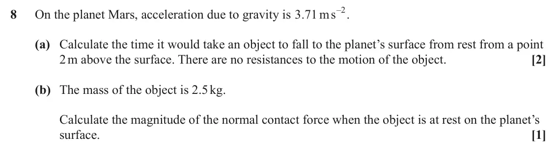 June 2025 AS Paper 1, question 8: – . 2 8 On the planet Mars, acceleration due to gravity is . 3 71 ms (a) Calculate the time it would take an object to fall to the planet’s surface from rest fr