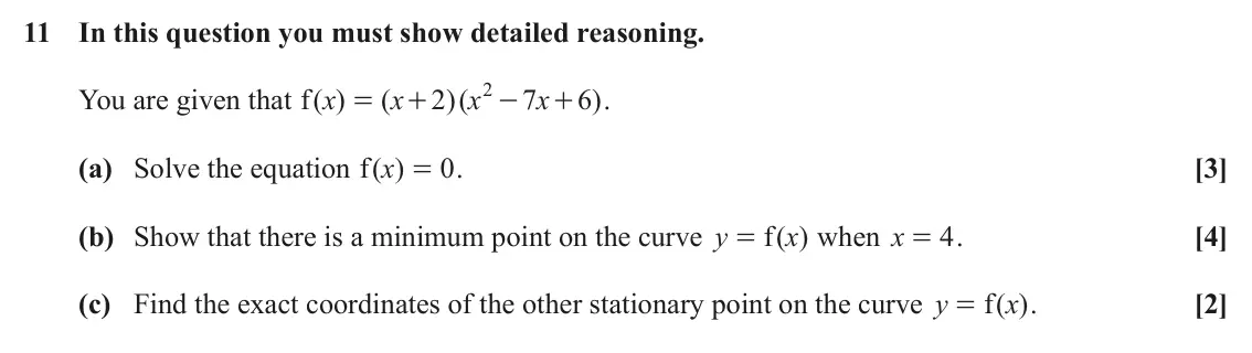 June 2025 AS Paper 1, question 11: In this question you must show detailed reasoning. 2 f x x x x You are given that ( ) ( 2 )( 7 6 ) . = + - + (a) Solve the equation ( ) f x [3] 0 . = (b) Show t