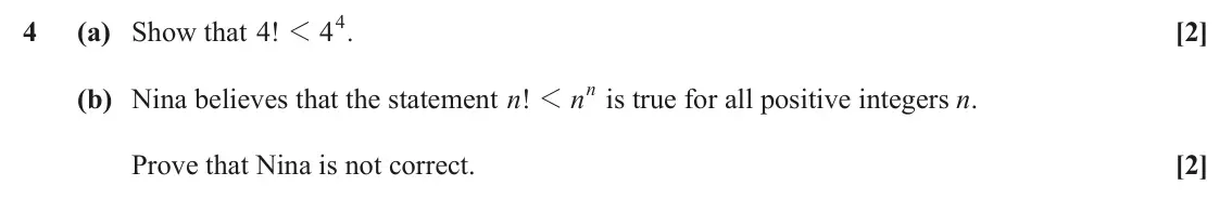 November 2021 AS Paper 1, question 4: 4 (a) Show that ! 4 1 . [2] nn (b) Nina believes that the statement ! n 1 is true for all positive integers n. Prove that Nina is not correct. [2]