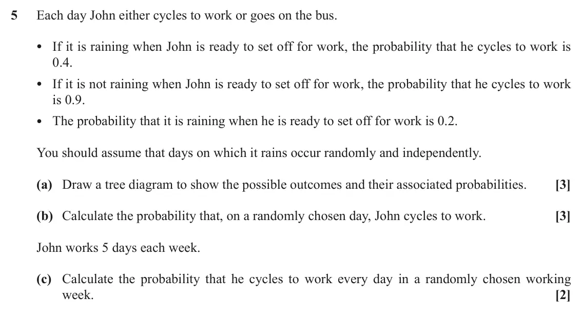June 2019 AS Paper 2, question 5: Each day John either cycles to work or goes on the bus. • If it is raining when John is ready to set off for work, the probability that he cycles to work is 0.4