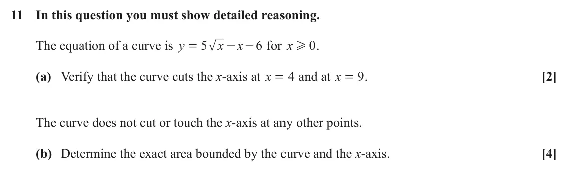 June 2024 AS Paper 2, question 11: In this question you must show detailed reasoning. The equation of a curve is y 5 x - - for x x 6 0 . = H (a) Verify that the curve cuts the x-axis at x 4 and a